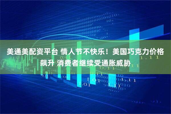 美通美配资平台 情人节不快乐！美国巧克力价格飙升 消费者继续受通胀威胁