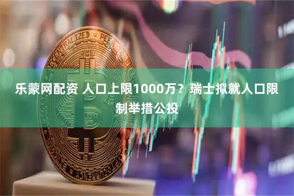 乐蒙网配资 人口上限1000万？瑞士拟就人口限制举措公投
