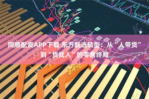 同顺配资APP下载 东方甄选转型：从“人带货”到“货找人”的零售终局