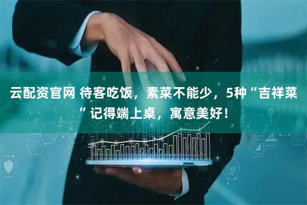 云配资官网 待客吃饭，素菜不能少，5种“吉祥菜”记得端上桌，寓意美好！